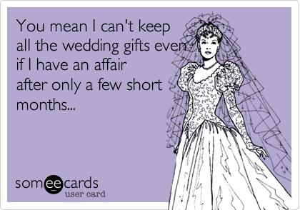 You mean I can't keep
all the wedding gifts even
if I have an affair 
after only a few short
months...