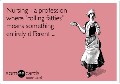 Nursing - a profession
where "rolling fatties"
means something 
entirely different ...