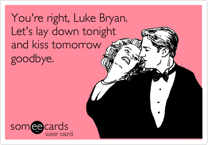 You're right, Luke Bryan.
Let's lay down tonight 
and kiss tomorrow
goodbye.
