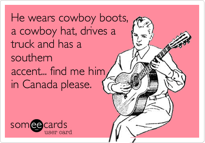 He wears cowboy boots,
a cowboy hat, drives a
truck and has a
southern
accent... find me him
in Canada please.