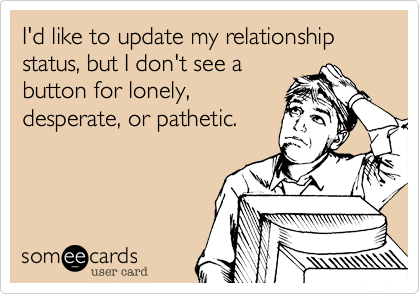 I'd like to update my relationship status, but I don't see a
button for lonely,
desperate, or pathetic.