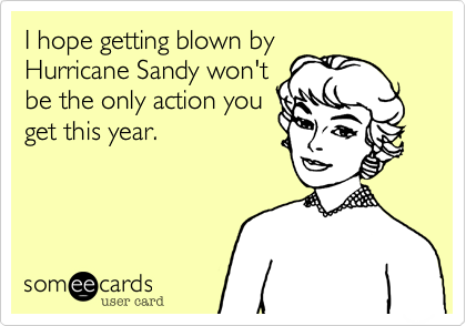 I hope getting blown by
Hurricane Sandy won't
be the only action you
get this year.