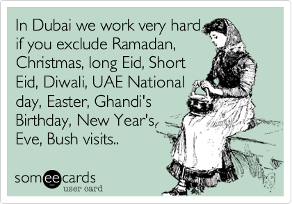 In Dubai we work very hard
if you exclude Ramadan,
Christmas, long Eid, Short
Eid, Diwali, UAE National
day, Easter, Ghandi's
Birthday, New Year's
Eve, Bush visits..