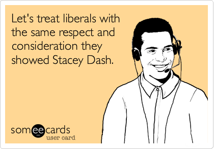 Let's treat liberals with
the same respect and
consideration they
showed Stacey Dash.