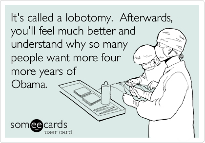 It's called a lobotomy.  Afterwards, you'll feel much better and
understand why so many
people want more four 
more years of
Obama.