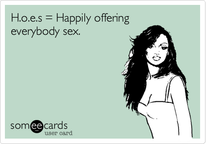 H.o.e.s = Happily offering everybody sex. 