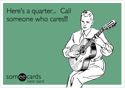 Here's a quarter...  Call 
someone who cares!!!