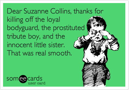 Dear Suzanne Collins, thanks for killing off the loyal
bodyguard, the prostituted
tribute boy, and the 
innocent little sister.
That was real smooth.