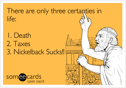 There are only three certanties in life:

1. Death
2. Taxes
3. Nickelback Sucks!!