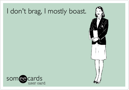 I don't brag, I mostly boast. 