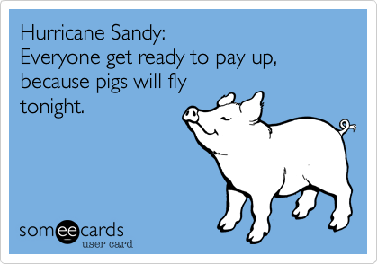 Hurricane Sandy:
Everyone get ready to pay up, because pigs will fly
tonight.