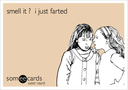 smell it ?  i just farted