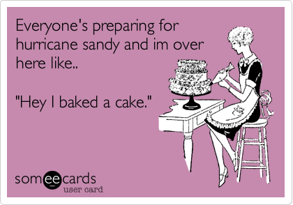 Everyone's preparing for
hurricane sandy and im over
here like..  

"Hey I baked a cake."
