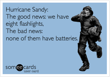 Hurricane Sandy: 
The good news: we have
eight flashlights, 
The bad news:
none of them have batteries.