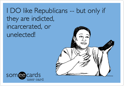 I DO like Republicans -- but only if they are indicted, 
incarcerated, or
unelected!
