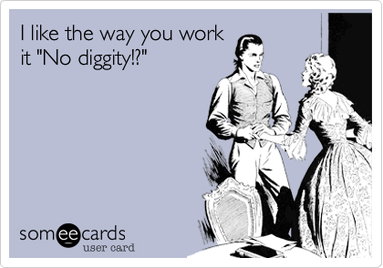 I like the way you work
it "No diggity!?"