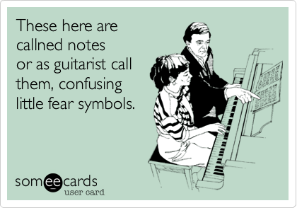 These here are
callned notes
or as guitarist call
them, confusing
little fear symbols.