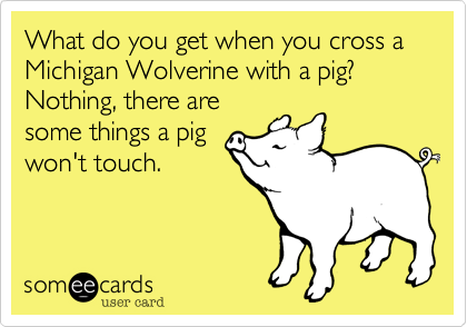 What do you get when you cross a Michigan Wolverine with a pig? Nothing, there are
some things a pig
won't touch.