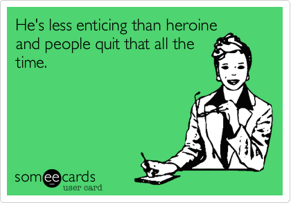 He's less enticing than heroine
and people quit that all the
time.