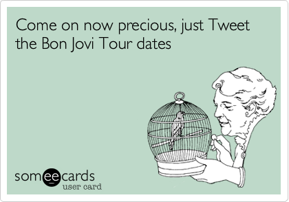 Come on now precious, just Tweet the Bon Jovi Tour dates