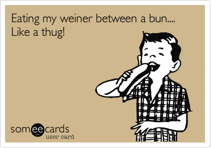 Eating my weiner between a bun.... Like a thug! 