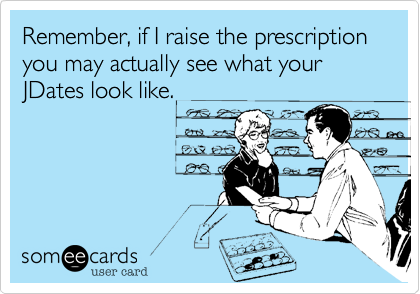 Remember, if I raise the prescription you may actually see what your JDates look like.