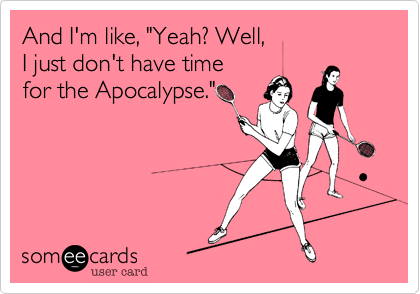 And I'm like, "Yeah? Well, 
I just don't have time 
for the Apocalypse."
