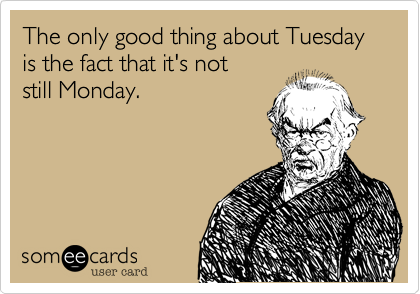 The only good thing about Tuesday is the fact that it's not 
still Monday.