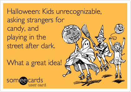 Halloween: Kids unrecognizable, asking strangers for
candy, and
playing in the
street after dark.

What a great idea!