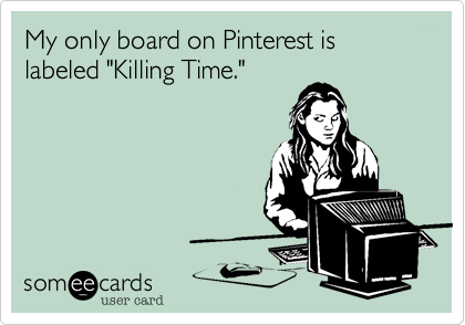 My only board on Pinterest is labeled "Killing Time."
