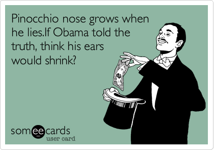 Pinocchio nose grows when
he lies.If Obama told the
truth, think his ears
would shrink?