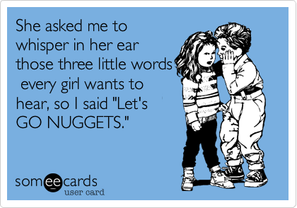 She asked me to
whisper in her ear
those three little words
 every girl wants to
hear, so I said "Let's
GO NUGGETS." 