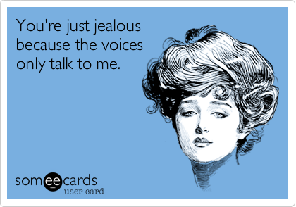 You're just jealous
because the voices
only talk to me.