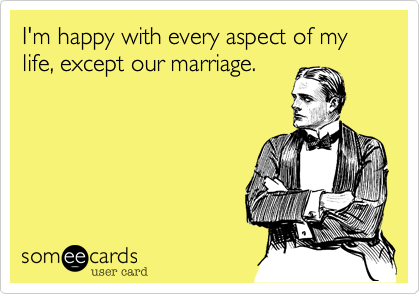I'm happy with every aspect of my life, except our marriage. 