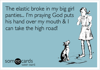 The elastic broke in my big girl
panties... I'm praying God puts
his hand over my mouth & I
can take the high road!