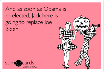 And as soon as Obama is
re-elected, Jack here is
going to replace Joe
Biden.