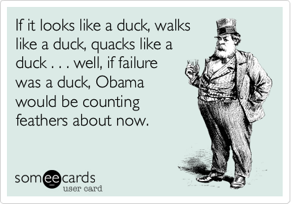 If it looks like a duck, walks
like a duck, quacks like a 
duck . . . well, if failure
was a duck, Obama
would be counting
feathers about now.