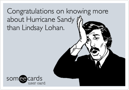 Congratulations on knowing more about Hurricane Sandy
than Lindsay Lohan.