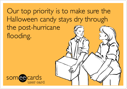 Our top priority is to make sure the Halloween candy stays dry through the post-hurricane
flooding.