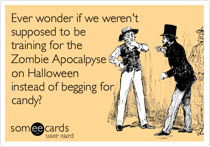 Ever wonder if we weren't
supposed to be
training for the
Zombie Apocalpyse
on Halloween
instead of begging for
candy? 
