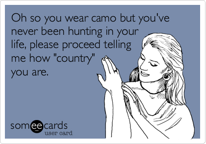Oh so you wear camo but you've never been hunting in your
life, please proceed telling
me how "country"
you are.