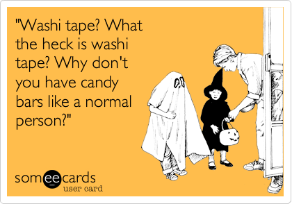 "Washi tape? What 
the heck is washi 
tape? Why don't
you have candy
bars like a normal
person?"