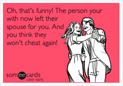 Oh, that's funny! The person your with now left their
spouse for you. And
you think they
won't cheat again!