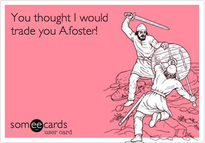 You thought I would 
trade you A.foster!