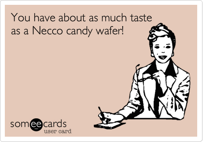 You have about as much taste
as a Necco candy wafer!