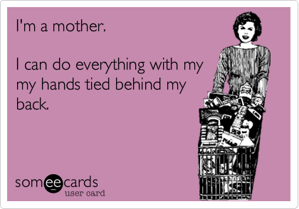 I'm a mother.

I can do everything with my
my hands tied behind my
back.

