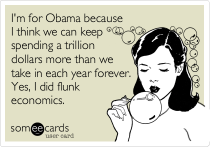 I'm for Obama because 
I think we can keep
spending a trillion
dollars more than we
take in each year forever.
Yes, I did flunk
economics. 
