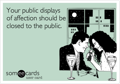 Your public displays
of affection should be
closed to the public.