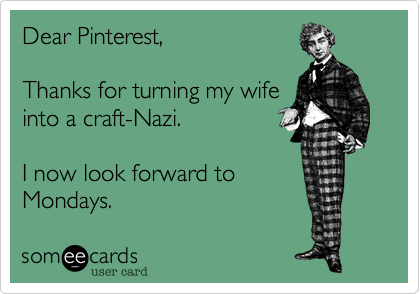 Dear Pinterest,

Thanks for turning my wife
into a craft-Nazi. 

I now look forward to
Mondays.