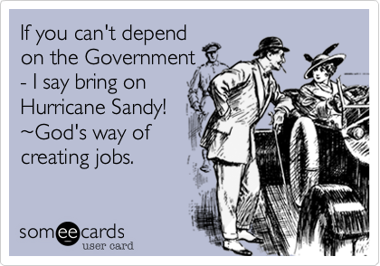 If you can't depend
on the Government
- I say bring on
Hurricane Sandy!
~God's way of
creating jobs.
